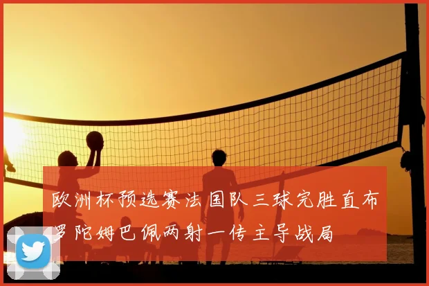欧洲杯预选赛法国队三球完胜直布罗陀姆巴佩两射一传主导战局