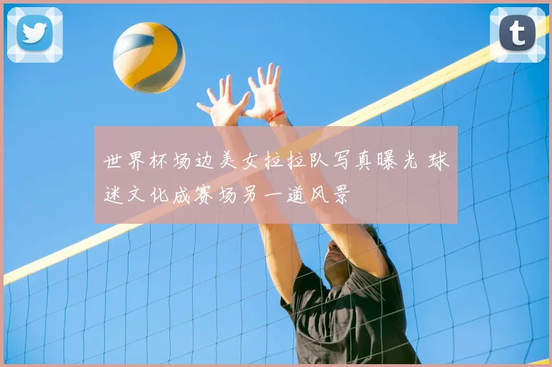 世界杯场边美女拉拉队写真曝光 球迷文化成赛场另一道风景