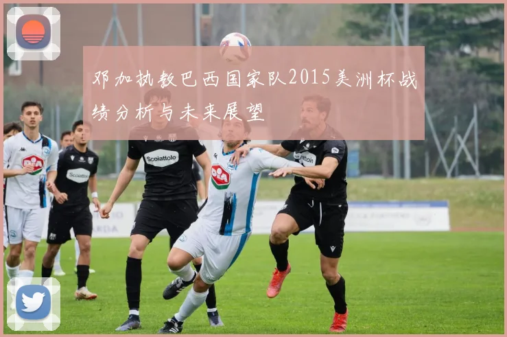 邓加执教巴西国家队2015美洲杯战绩分析与未来展望