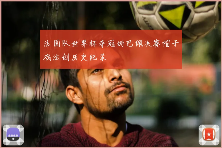 法国队世界杯夺冠姆巴佩决赛帽子戏法创历史纪录