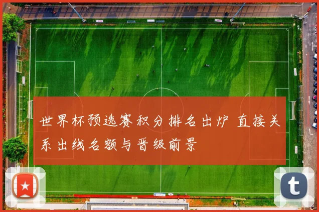 世界杯预选赛积分排名出炉 直接关系出线名额与晋级前景