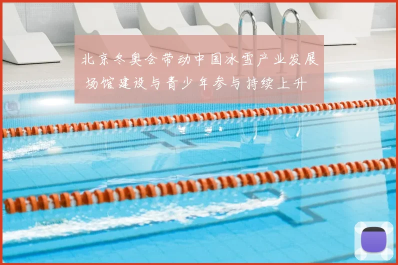 北京冬奥会带动中国冰雪产业发展 场馆建设与青少年参与持续上升