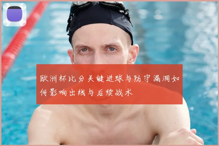 欧洲杯比分关键进球与防守漏洞如何影响出线与后续战术