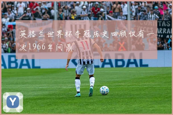 英格兰世界杯夺冠历史回顾仅有一次1966年问鼎