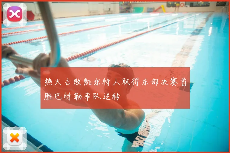 热火击败凯尔特人取得东部决赛首胜巴特勒率队逆转