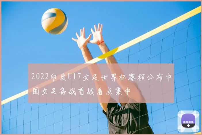 2022印度U17女足世界杯赛程公布中国女足备战首战看点集中