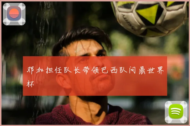 邓加担任队长带领巴西队问鼎世界杯