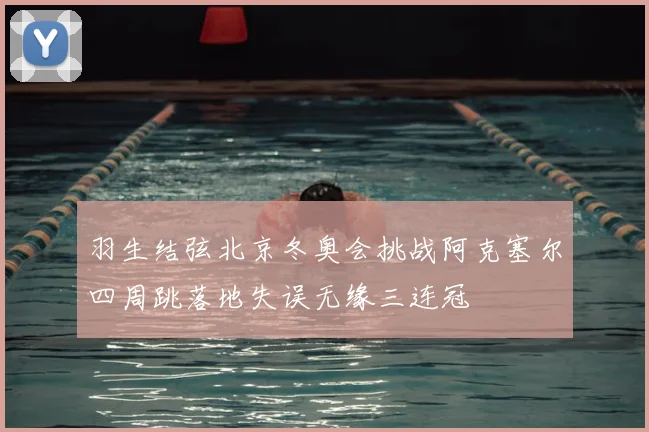 羽生结弦北京冬奥会挑战阿克塞尔四周跳落地失误无缘三连冠