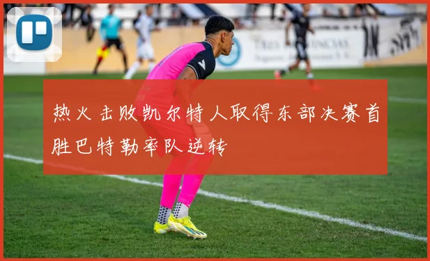 热火击败凯尔特人取得东部决赛首胜巴特勒率队逆转