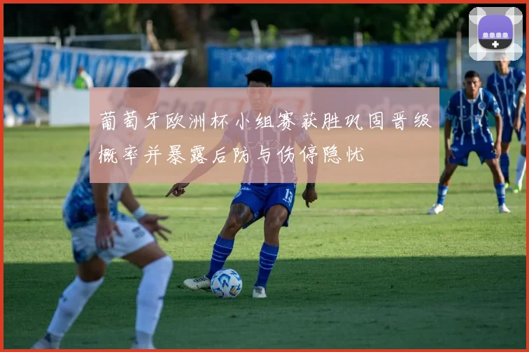 葡萄牙欧洲杯小组赛获胜巩固晋级概率并暴露后防与伤停隐忧