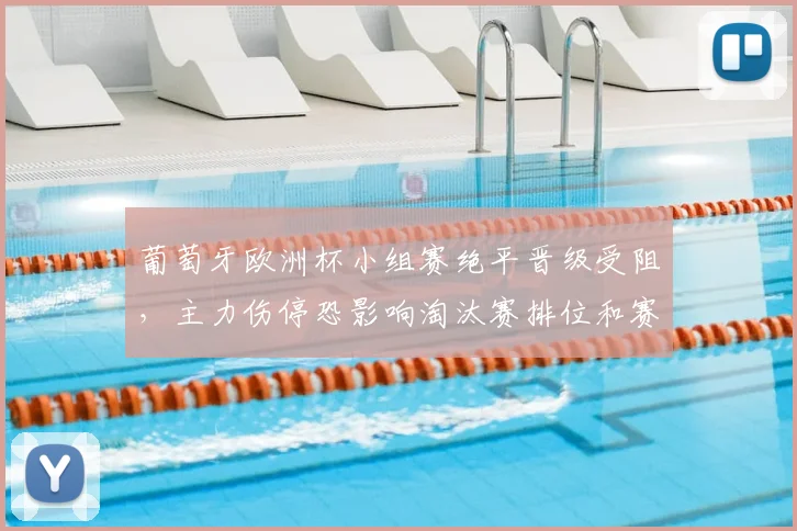 葡萄牙欧洲杯小组赛绝平晋级受阻,主力伤停恐影响淘汰赛排位和赛程