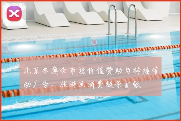 北京冬奥会市场价值赞助与转播带动广告、旅游及消费链条扩张