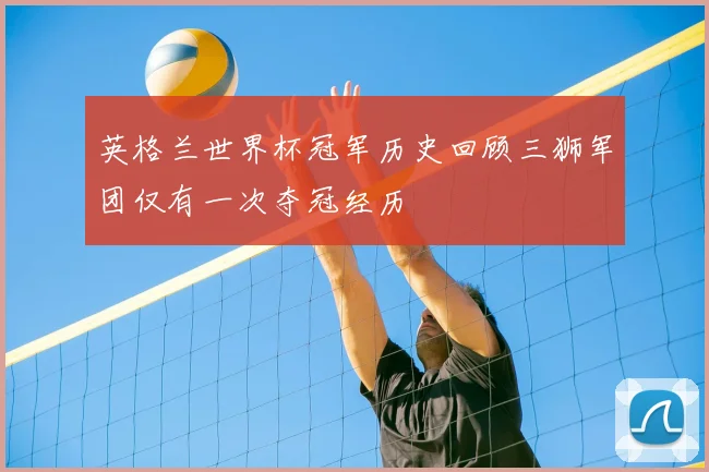 英格兰世界杯冠军历史回顾三狮军团仅有一次夺冠经历