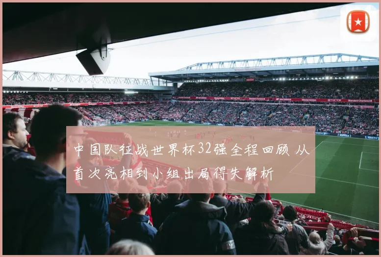 中国队征战世界杯32强全程回顾 从首次亮相到小组出局得失解析