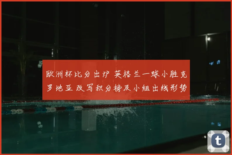 欧洲杯比分出炉 英格兰一球小胜克罗地亚 改写积分榜及小组出线形势
