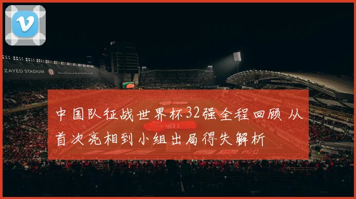 中国队征战世界杯32强全程回顾 从首次亮相到小组出局得失解析