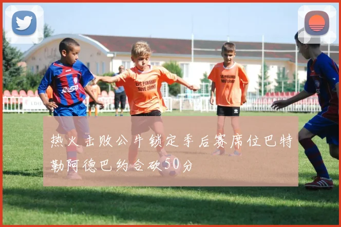 热火击败公牛锁定季后赛席位巴特勒阿德巴约合砍50分