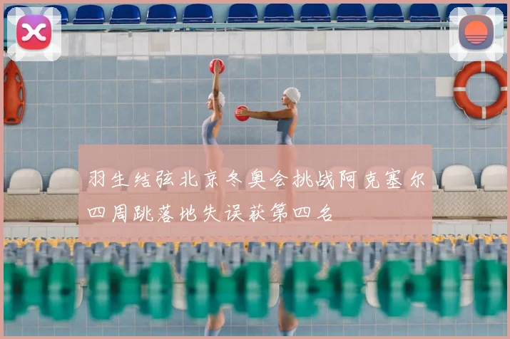 羽生结弦北京冬奥会挑战阿克塞尔四周跳落地失误获第四名