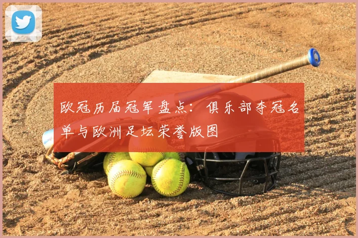欧冠历届冠军盘点:俱乐部夺冠名单与欧洲足坛荣誉版图