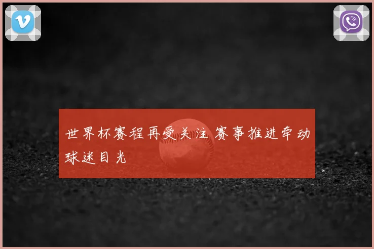 世界杯赛程再受关注 赛事推进牵动球迷目光