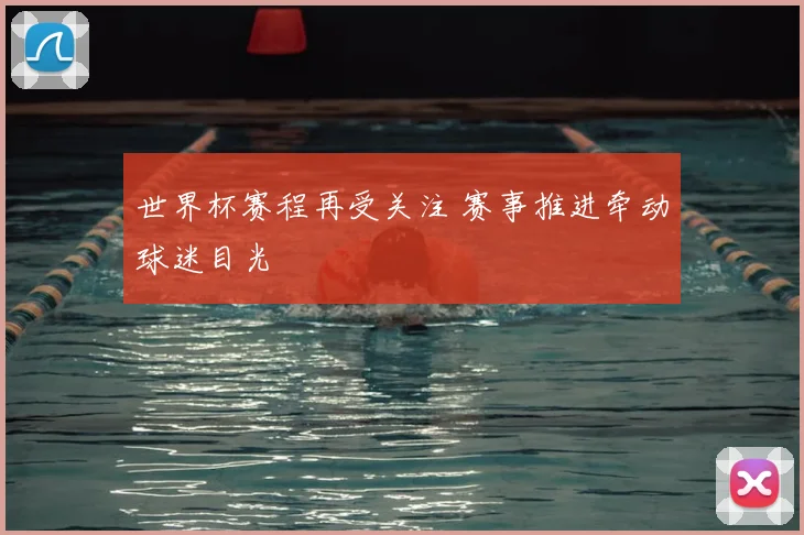 世界杯赛程再受关注 赛事推进牵动球迷目光
