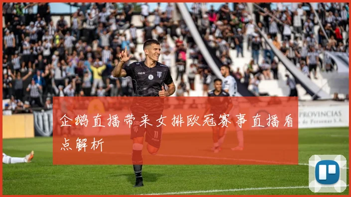 企鹅直播带来女排欧冠赛事直播看点解析