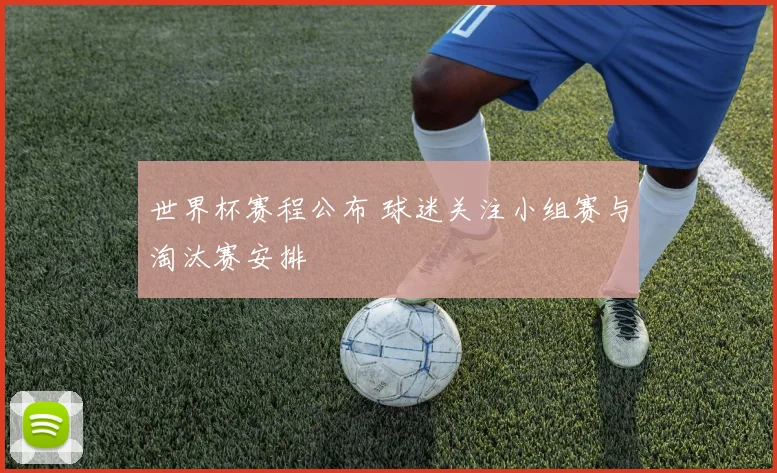 世界杯赛程公布 球迷关注小组赛与淘汰赛安排