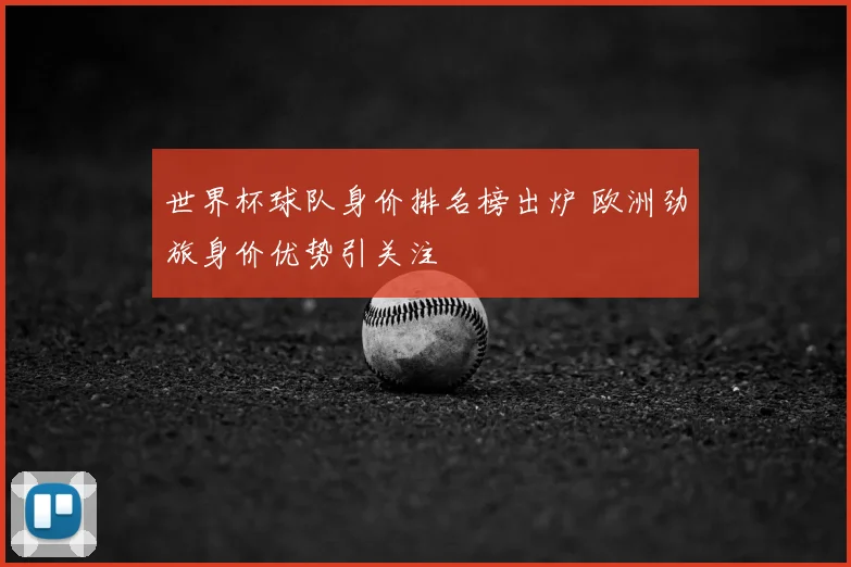 世界杯球队身价排名榜出炉 欧洲劲旅身价优势引关注