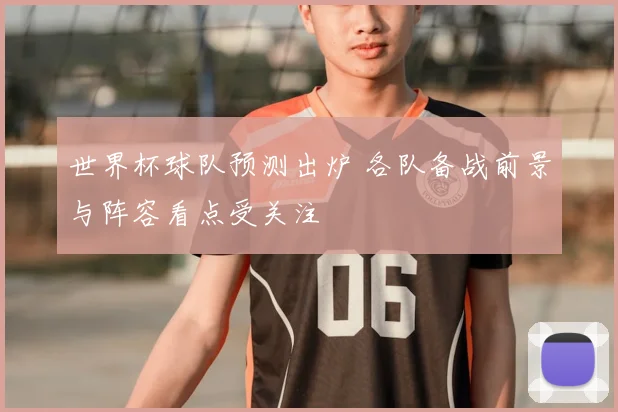 世界杯球队预测出炉 各队备战前景与阵容看点受关注