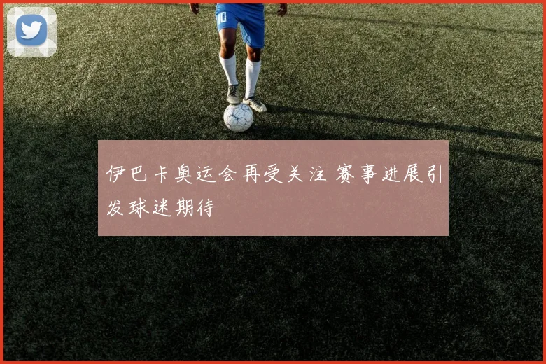伊巴卡奥运会再受关注 赛事进展引发球迷期待